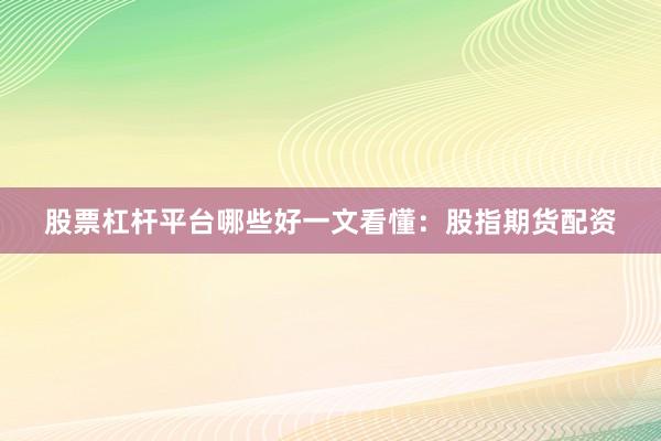 股票杠杆平台哪些好一文看懂：股指期货配资
