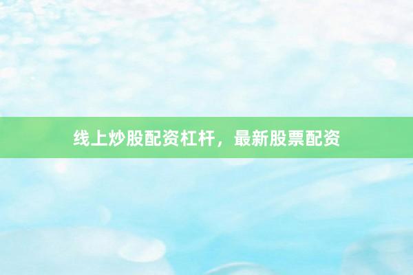 线上炒股配资杠杆，最新股票配资