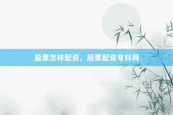 股票怎样配资，股票配资专科网