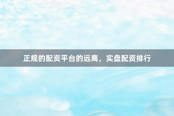 正规的配资平台的远离，实盘配资排行