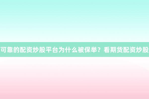 可靠的配资炒股平台为什么被保举？看期货配资炒股