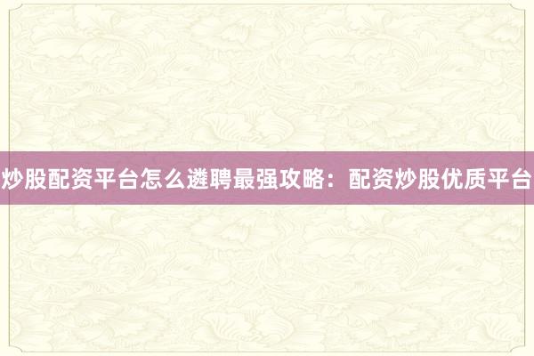 炒股配资平台怎么遴聘最强攻略：配资炒股优质平台