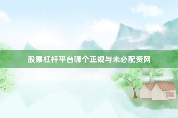 股票杠杆平台哪个正规与未必配资网