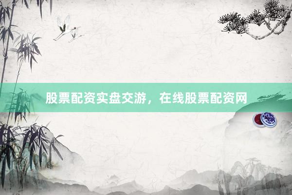 股票配资实盘交游，在线股票配资网