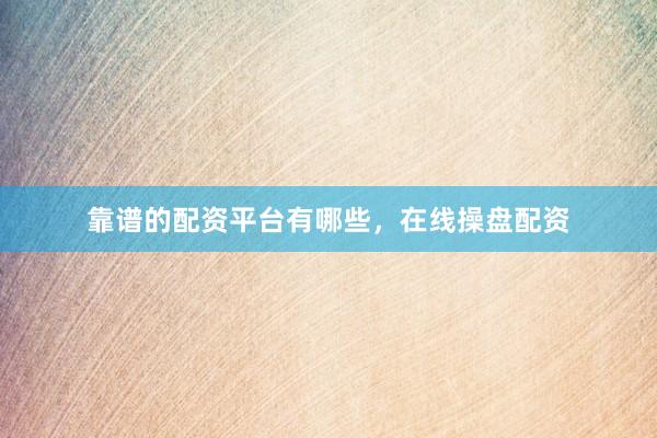 靠谱的配资平台有哪些，在线操盘配资