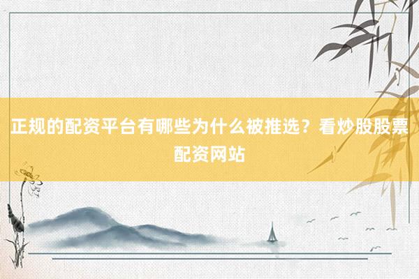 正规的配资平台有哪些为什么被推选？看炒股股票配资网站
