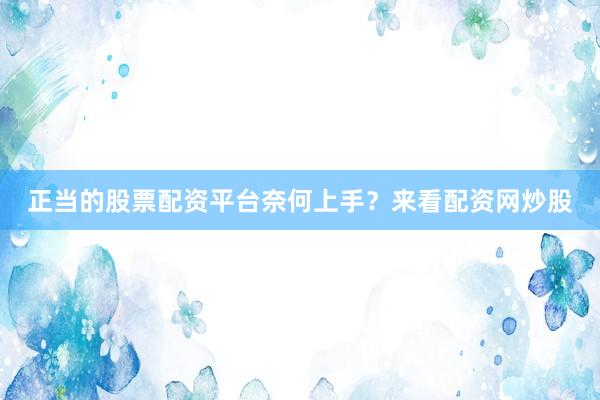 正当的股票配资平台奈何上手？来看配资网炒股