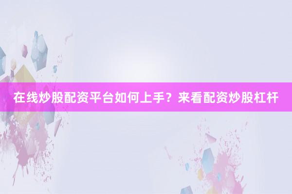 在线炒股配资平台如何上手？来看配资炒股杠杆