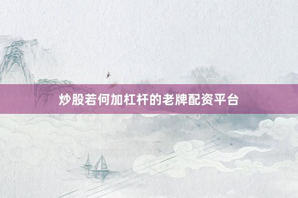 炒股若何加杠杆的老牌配资平台