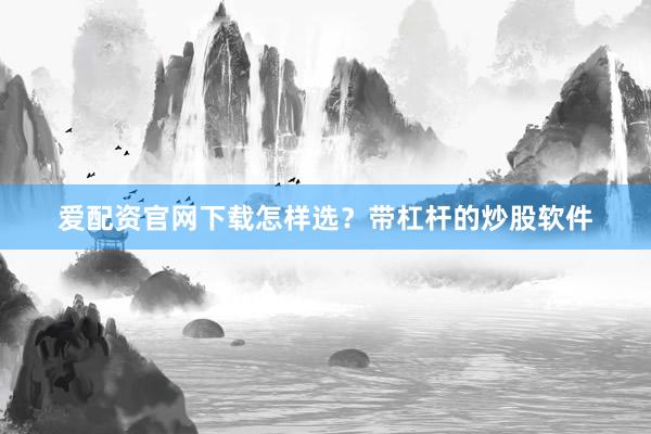 爱配资官网下载怎样选？带杠杆的炒股软件