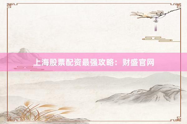 上海股票配资最强攻略：财盛官网