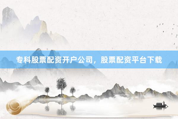 专科股票配资开户公司，股票配资平台下载