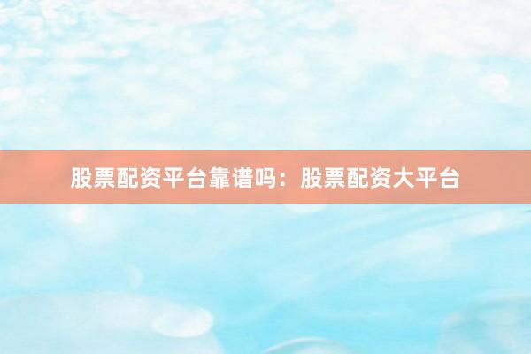 股票配资平台靠谱吗：股票配资大平台