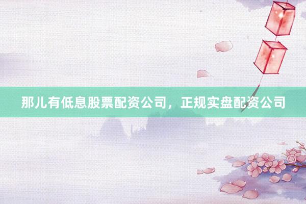 那儿有低息股票配资公司，正规实盘配资公司