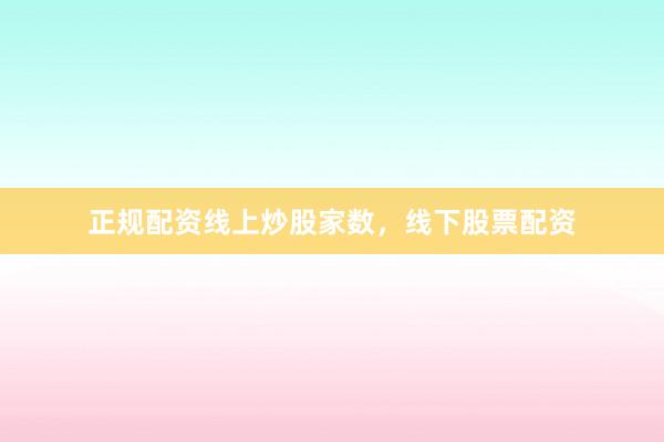 正规配资线上炒股家数，线下股票配资