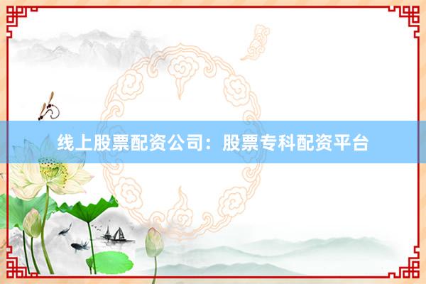 线上股票配资公司：股票专科配资平台