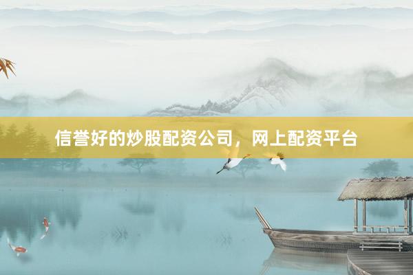 信誉好的炒股配资公司，网上配资平台