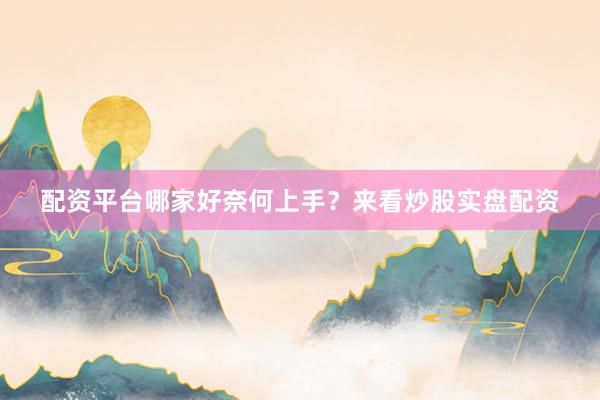配资平台哪家好奈何上手？来看炒股实盘配资