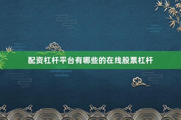 配资杠杆平台有哪些的在线股票杠杆