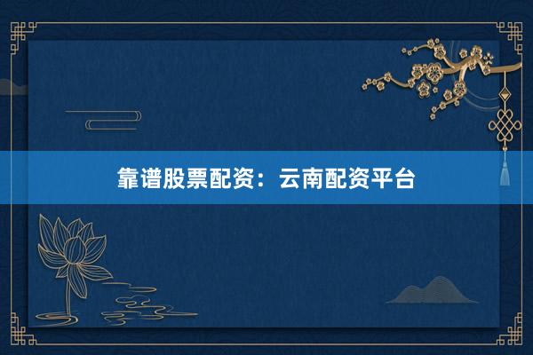 靠谱股票配资：云南配资平台