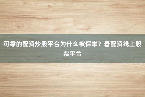 可靠的配资炒股平台为什么被保举？看配资线上股票平台