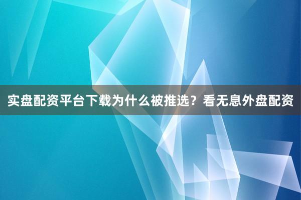 实盘配资平台下载为什么被推选？看无息外盘配资