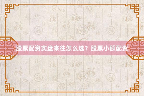 股票配资实盘来往怎么选？股票小额配资