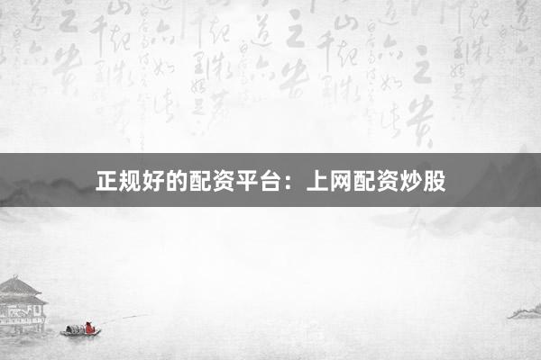 正规好的配资平台：上网配资炒股