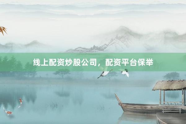 线上配资炒股公司，配资平台保举