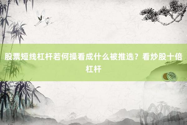 股票短线杠杆若何操看成什么被推选？看炒股十倍杠杆