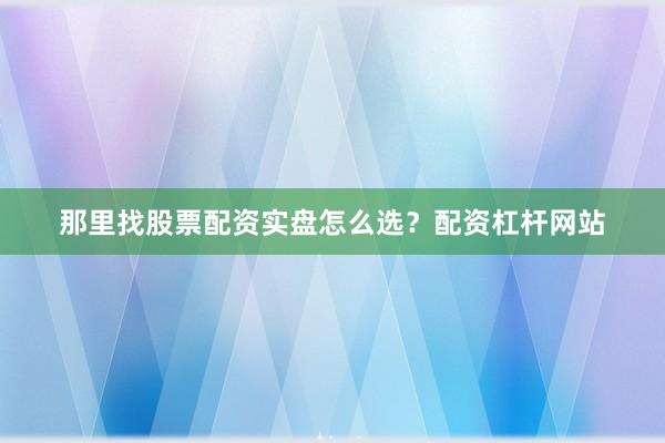 那里找股票配资实盘怎么选？配资杠杆网站