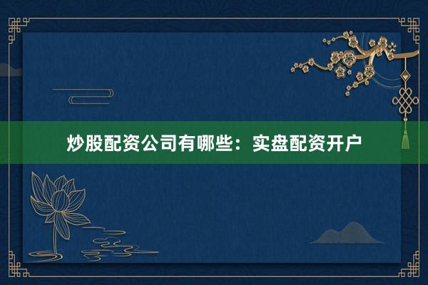 炒股配资公司有哪些：实盘配资开户