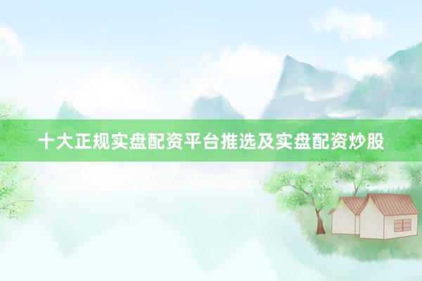 十大正规实盘配资平台推选及实盘配资炒股