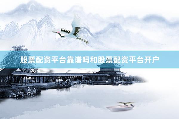 股票配资平台靠谱吗和股票配资平台开户