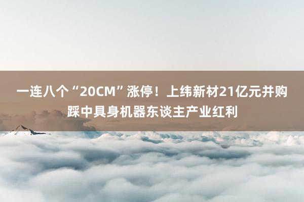 一连八个“20CM”涨停！上纬新材21亿元并购踩中具身机器东谈主产业红利