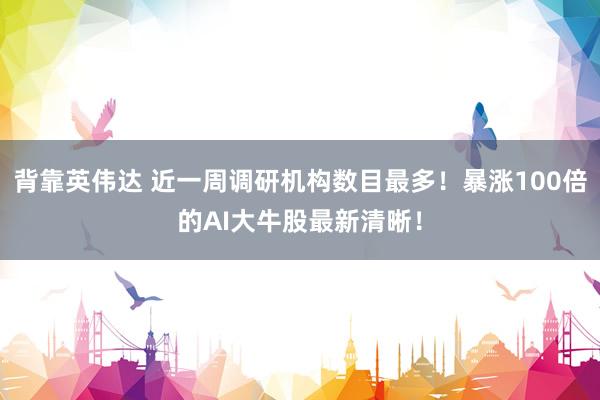 背靠英伟达 近一周调研机构数目最多！暴涨100倍的AI大牛股最新清晰！