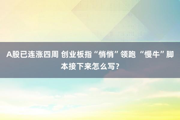 A股已连涨四周 创业板指“悄悄”领跑 “慢牛”脚本接下来怎么写？