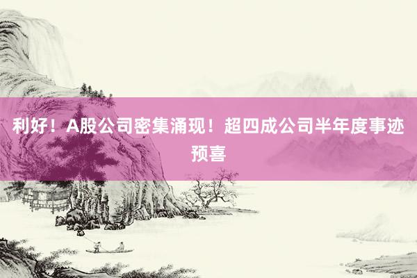 利好！A股公司密集涌现！超四成公司半年度事迹预喜