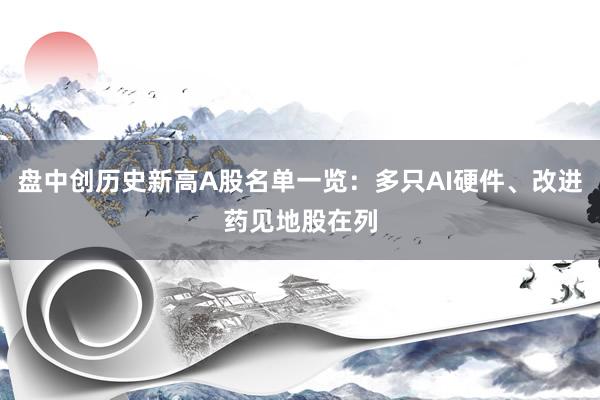 盘中创历史新高A股名单一览：多只AI硬件、改进药见地股在列