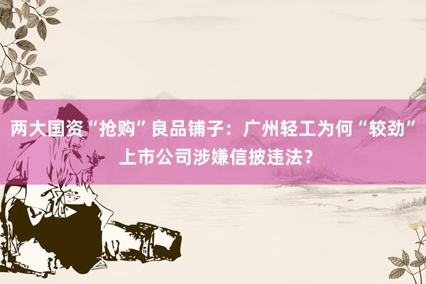 两大国资“抢购”良品铺子：广州轻工为何“较劲” 上市公司涉嫌信披违法？