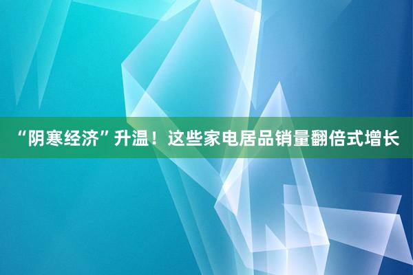 “阴寒经济”升温！这些家电居品销量翻倍式增长