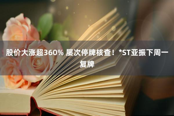 股价大涨超360% 屡次停牌核查！*ST亚振下周一复牌