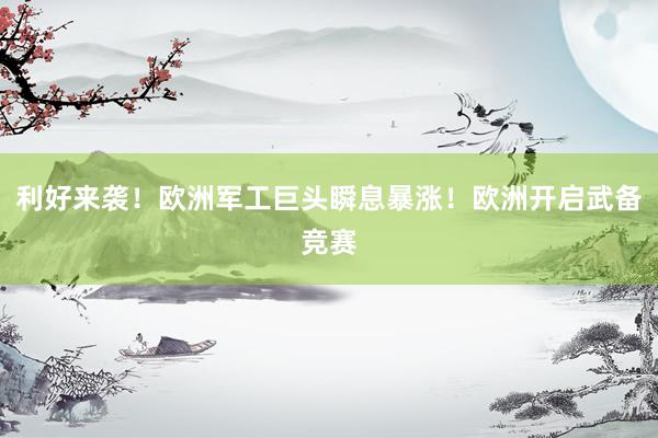 利好来袭！欧洲军工巨头瞬息暴涨！欧洲开启武备竞赛