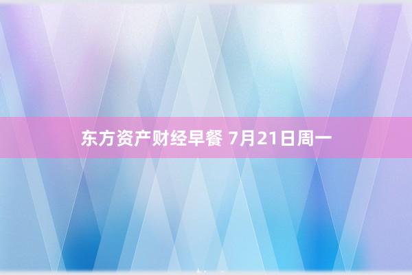 东方资产财经早餐 7月21日周一
