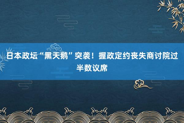 日本政坛“黑天鹅”突袭！握政定约丧失商讨院过半数议席