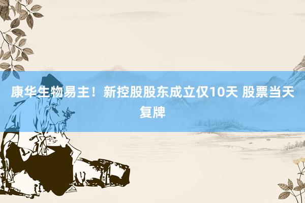康华生物易主！新控股股东成立仅10天 股票当天复牌