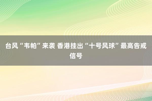 台风“韦帕”来袭 香港挂出“十号风球”最高告戒信号