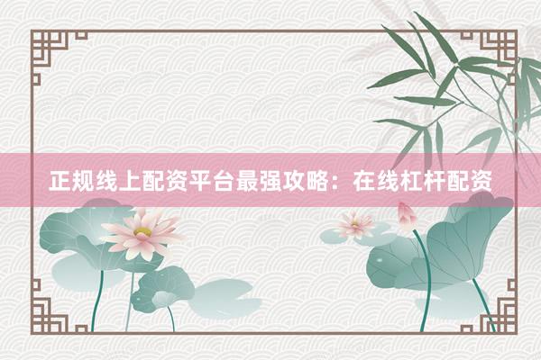 正规线上配资平台最强攻略：在线杠杆配资