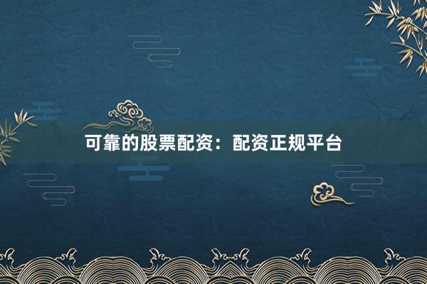 可靠的股票配资：配资正规平台