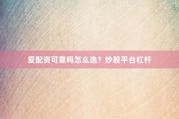 爱配资可靠吗怎么选？炒股平台杠杆